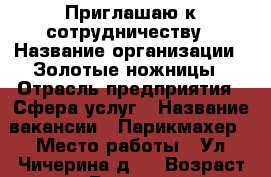 Приглашаю к сотрудничеству › Название организации ­ Золотые ножницы › Отрасль предприятия ­ Сфера услуг › Название вакансии ­ Парикмахер › Место работы ­ Ул.Чичерина д.4 › Возраст от ­ 20 › Возраст до ­ 50 - Тамбовская обл. Работа » Вакансии   